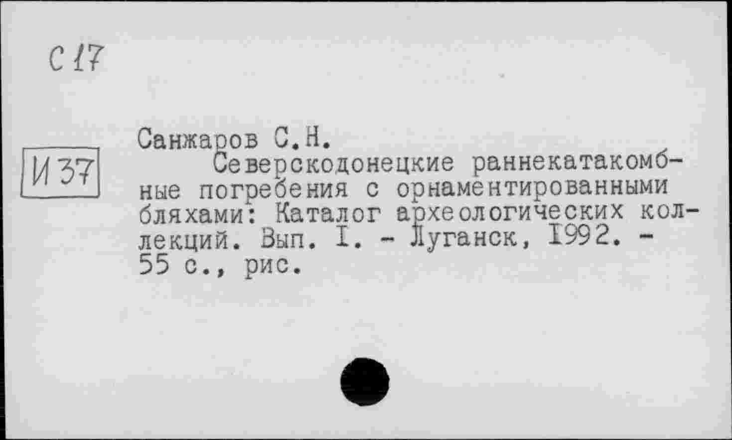 ﻿И 37
Санжаров С.Н.
Северскодонецкие раннекатакомбные погребения с орнаментированными бляхами": Каталог археологических коллекций. Вып. I. - луганск, 199 2. -55 с., рис.